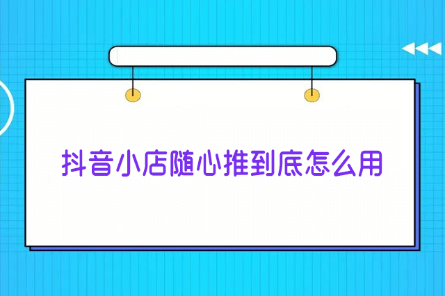 抖音小店随心推到底怎么用