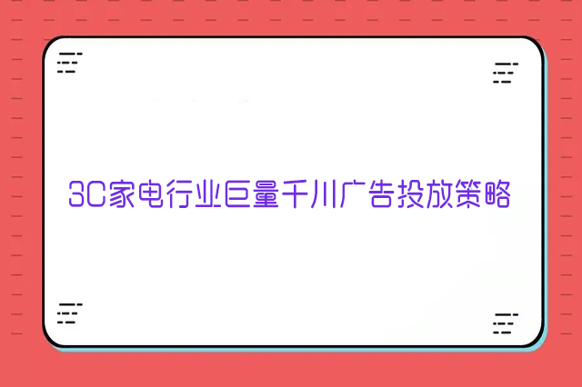 家电行业怎么做巨量千川?3C家电行业巨量千川广告投放策略
