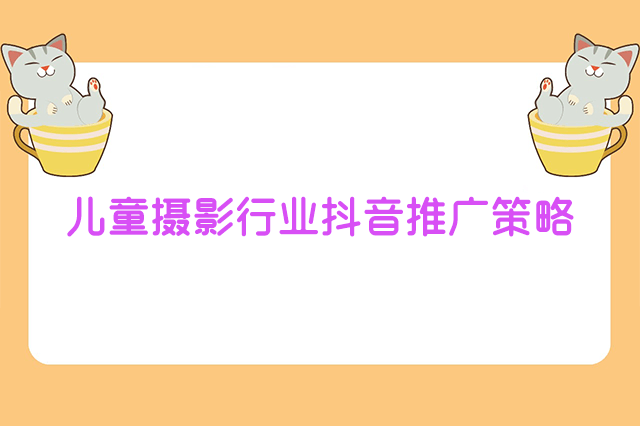 儿童摄影行业怎么在抖音推广?儿童摄影行业抖音推广策略