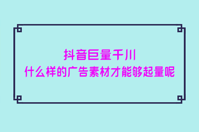 抖音巨量千川什么样的广告素材才能够起量呢