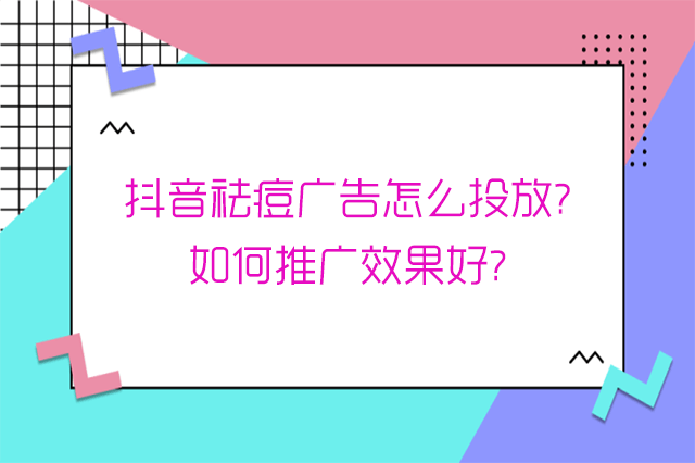 抖音祛痘广告怎么投放?如何推广效果好?