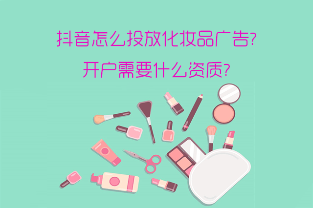 抖音怎么投放化妆品广告?开户需要什么资质?