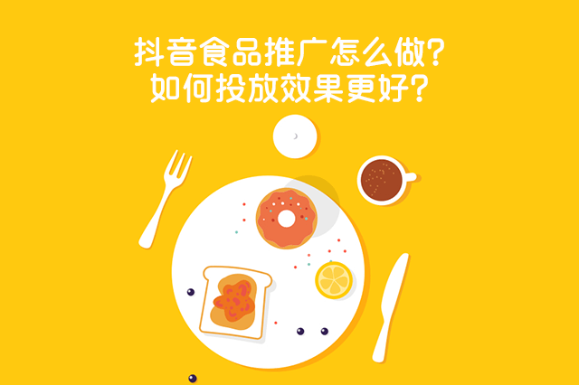 抖音食品推广怎么做?如何投放效果更好?