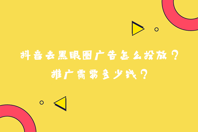 抖音去黑眼圈广告怎么投放?推广需要多少钱?